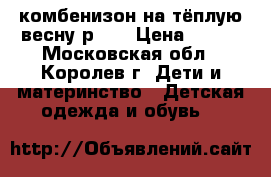 комбенизон на тёплую весну р.62 › Цена ­ 500 - Московская обл., Королев г. Дети и материнство » Детская одежда и обувь   